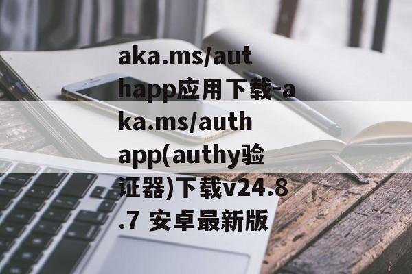 aka.ms/authapp应用下载-aka.ms/authapp(authy验证器)下载v24.8.7 安卓最新版