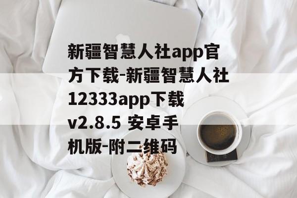 新疆智慧人社app官方下载-新疆智慧人社12333app下载v2.8.5 安卓手机版-附二维码