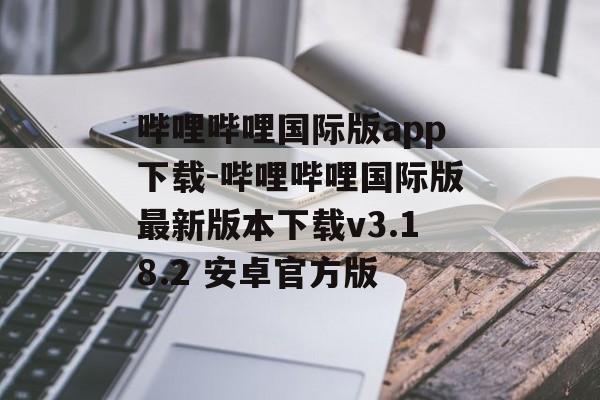 哔哩哔哩国际版app下载-哔哩哔哩国际版最新版本下载v3.18.2 安卓官方版