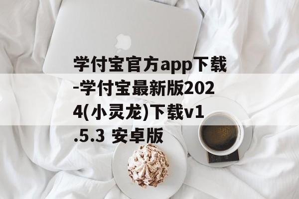 学付宝官方app下载-学付宝最新版2024(小灵龙)下载v1.5.3 安卓版