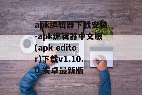 apk编辑器下载安装-apk编辑器中文版(apk editor)下载v1.10.0 安卓最新版