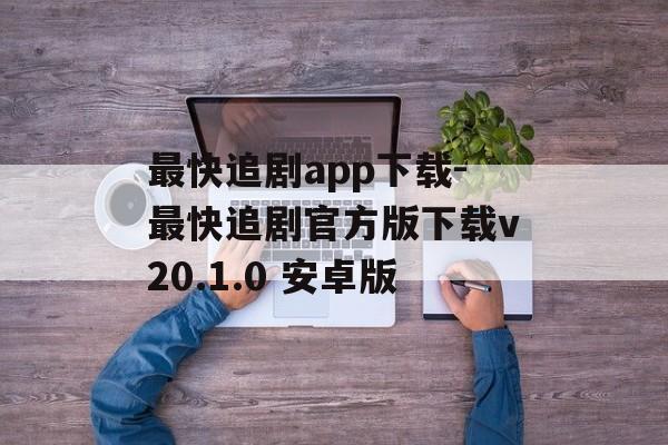 最快追剧app下载-最快追剧官方版下载v20.1.0 安卓版