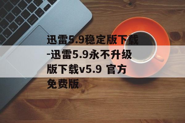 迅雷5.9稳定版下载-迅雷5.9永不升级版下载v5.9 官方免费版