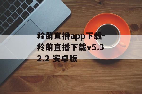 羚萌直播app下载-羚萌直播下载v5.32.2 安卓版