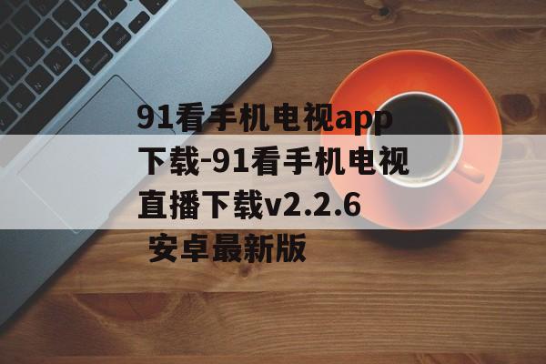 91看手机电视app下载-91看手机电视直播下载v2.2.6 安卓最新版