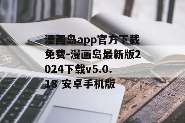 漫画岛app官方下载免费-漫画岛最新版2024下载v5.0.18 安卓手机版