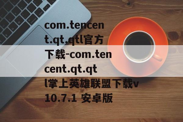 com.tencent.qt.qtl官方下载-com.tencent.qt.qtl掌上英雄联盟下载v10.7.1 安卓版