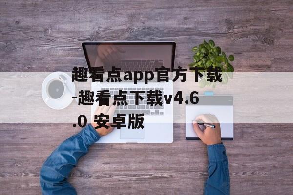 趣看点app官方下载-趣看点下载v4.6.0 安卓版
