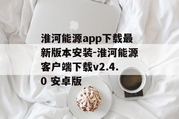 淮河能源app下载最新版本安装-淮河能源客户端下载v2.4.0 安卓版