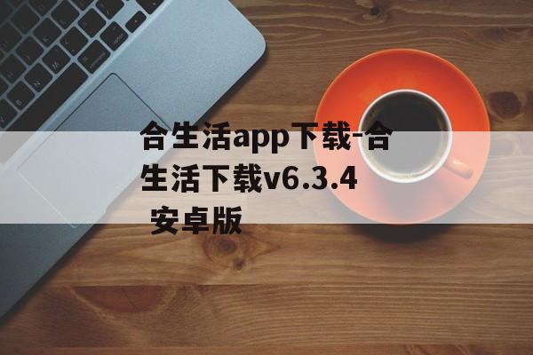 合生活app下载-合生活下载v6.3.4 安卓版
