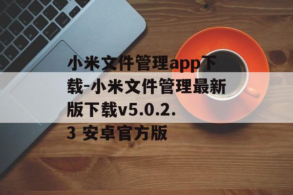 小米文件管理app下载-小米文件管理最新版下载v5.0.2.3 安卓官方版