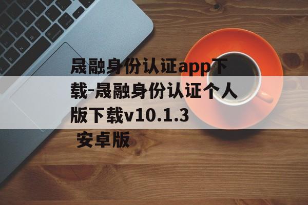 晟融身份认证app下载-晟融身份认证个人版下载v10.1.3 安卓版