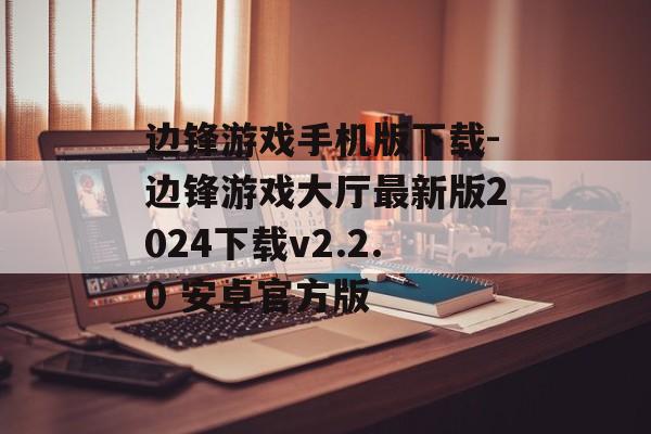 边锋游戏手机版下载-边锋游戏大厅最新版2024下载v2.2.0 安卓官方版