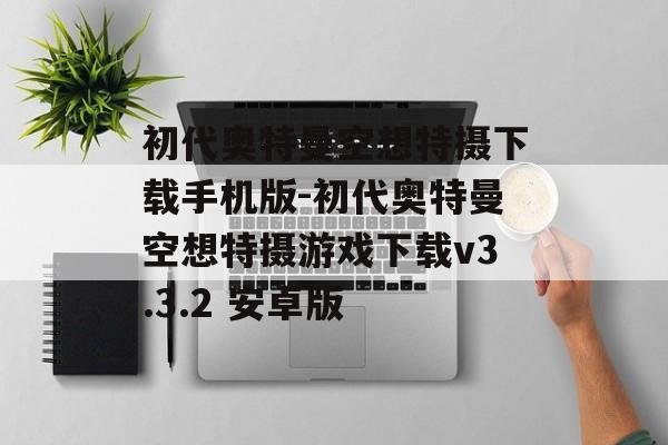 初代奥特曼空想特摄下载手机版-初代奥特曼空想特摄游戏下载v3.3.2 安卓版