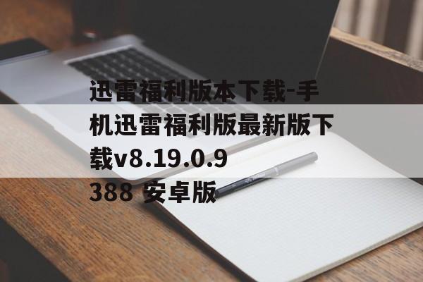 迅雷福利版本下载-手机迅雷福利版最新版下载v8.19.0.9388 安卓版