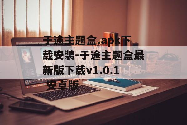 于途主题盒.apk下载安装-于途主题盒最新版下载v1.0.1 安卓版