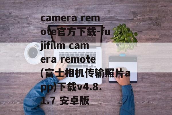 camera remote官方下载-fujifilm camera remote(富士相机传输照片app)下载v4.8.1.7 安卓版