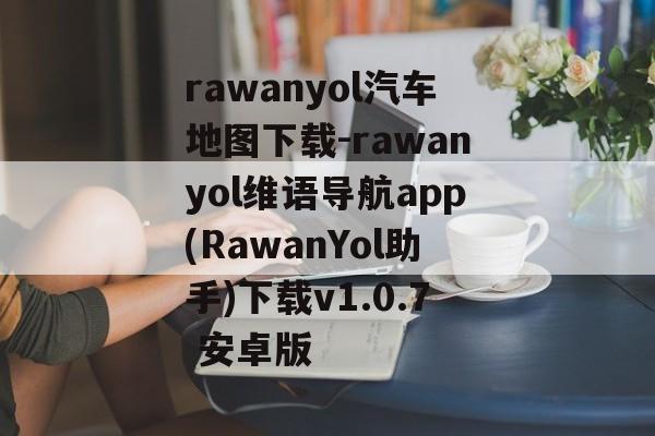 rawanyol汽车地图下载-rawanyol维语导航app(RawanYol助手)下载v1.0.7 安卓版