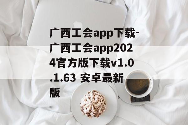 广西工会app下载-广西工会app2024官方版下载v1.0.1.63 安卓最新版