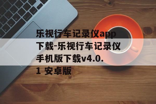 乐视行车记录仪app下载-乐视行车记录仪手机版下载v4.0.1 安卓版