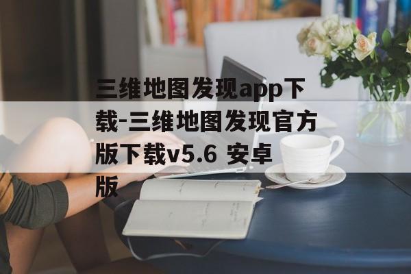 三维地图发现app下载-三维地图发现官方版下载v5.6 安卓版