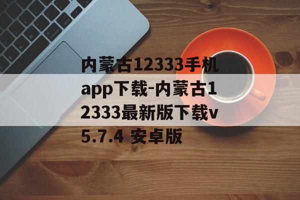 内蒙古12333手机app下载-内蒙古12333最新版下载v5.7.4 安卓版