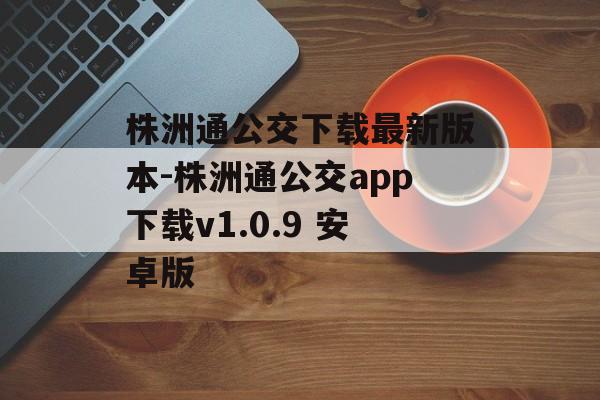 株洲通公交下载最新版本-株洲通公交app下载v1.0.9 安卓版