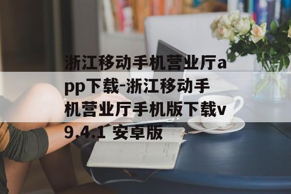 浙江移动手机营业厅app下载-浙江移动手机营业厅手机版下载v9.4.1 安卓版