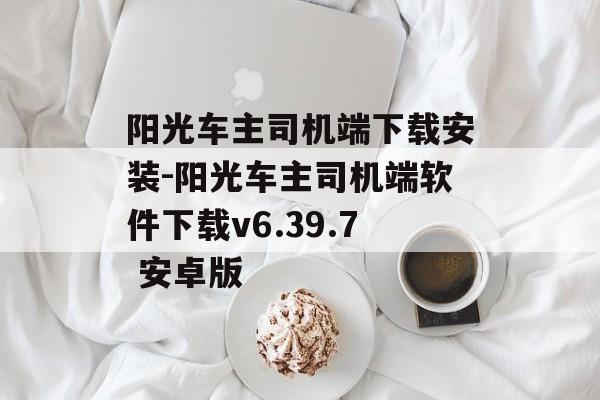 阳光车主司机端下载安装-阳光车主司机端软件下载v6.39.7 安卓版