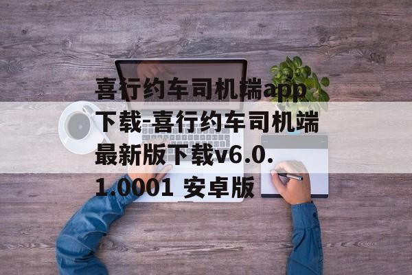 喜行约车司机端app下载-喜行约车司机端最新版下载v6.0.1.0001 安卓版