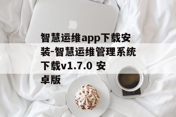 智慧运维app下载安装-智慧运维管理系统下载v1.7.0 安卓版