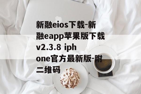 新融eios下载-新融eapp苹果版下载v2.3.8 iphone官方最新版-附二维码