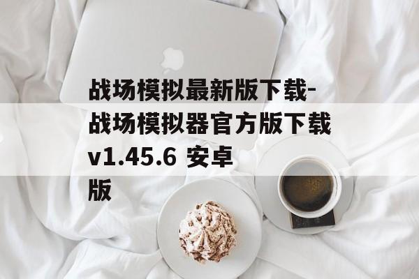 战场模拟最新版下载-战场模拟器官方版下载v1.45.6 安卓版