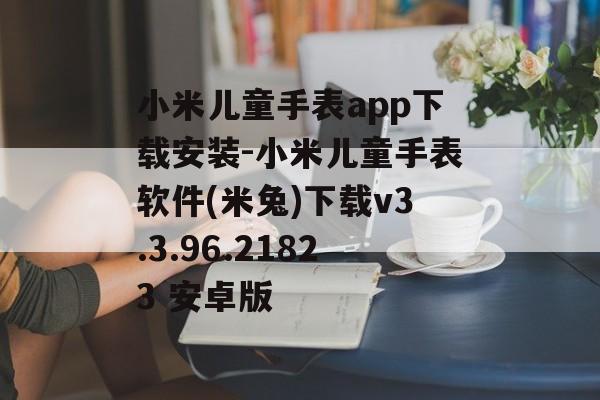 小米儿童手表app下载安装-小米儿童手表软件(米兔)下载v3.3.96.21823 安卓版