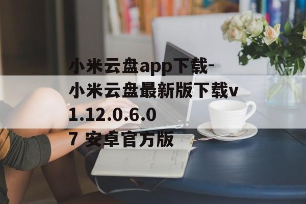 小米云盘app下载-小米云盘最新版下载v1.12.0.6.07 安卓官方版