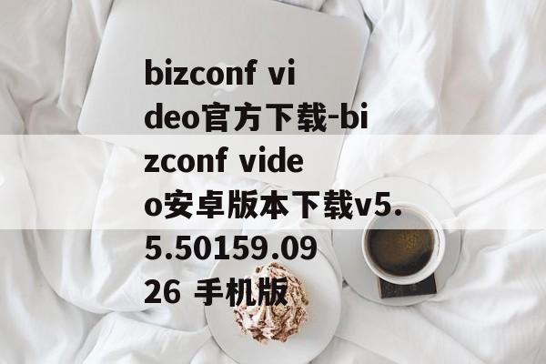 bizconf video官方下载-bizconf video安卓版本下载v5.5.50159.0926 手机版