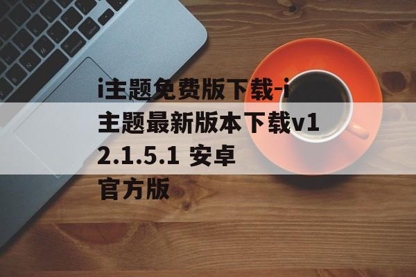 i主题免费版下载-i主题最新版本下载v12.1.5.1 安卓官方版