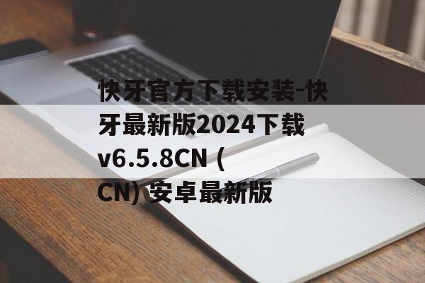 快牙官方下载安装-快牙最新版2024下载v6.5.8CN (CN) 安卓最新版