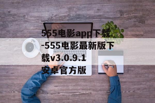 555电影app下载-555电影最新版下载v3.0.9.1 安卓官方版