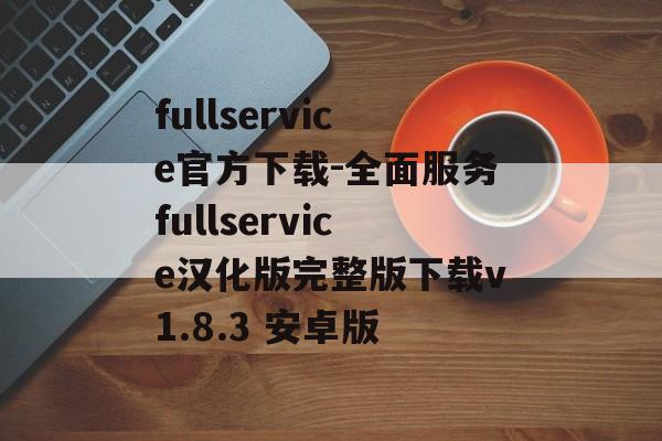 fullservice官方下载-全面服务fullservice汉化版完整版下载v1.8.3 安卓版