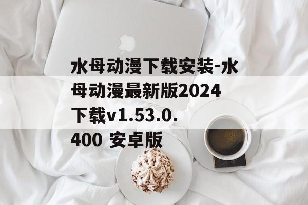 水母动漫下载安装-水母动漫最新版2024下载v1.53.0.400 安卓版