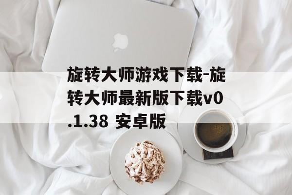 旋转大师游戏下载-旋转大师最新版下载v0.1.38 安卓版