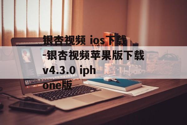 银杏视频 ios下载-银杏视频苹果版下载v4.3.0 iphone版