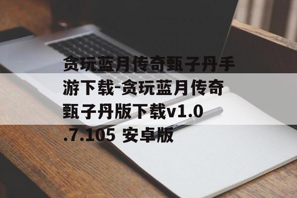贪玩蓝月传奇甄子丹手游下载-贪玩蓝月传奇甄子丹版下载v1.0.7.105 安卓版