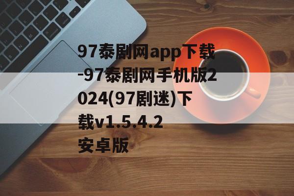 97泰剧网app下载-97泰剧网手机版2024(97剧迷)下载v1.5.4.2 安卓版
