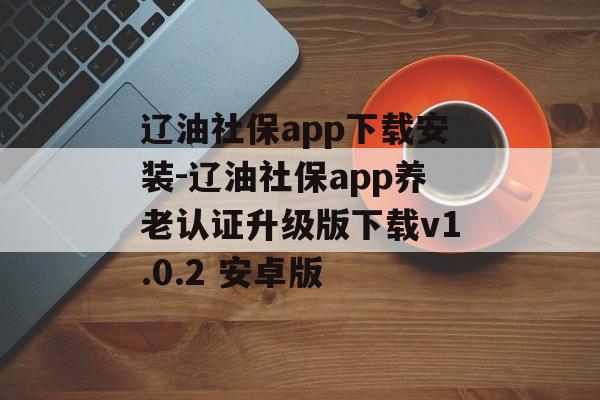 辽油社保app下载安装-辽油社保app养老认证升级版下载v1.0.2 安卓版