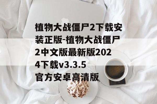 植物大战僵尸2下载安装正版-植物大战僵尸2中文版最新版2024下载v3.3.5 官方安卓高清版