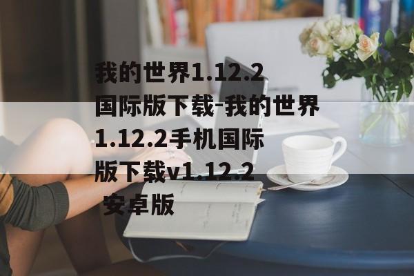 我的世界1.12.2国际版下载-我的世界1.12.2手机国际版下载v1.12.2 安卓版