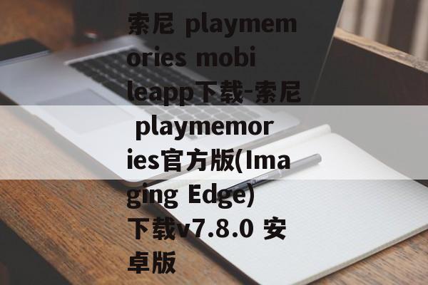 索尼 playmemories mobileapp下载-索尼 playmemories官方版(Imaging Edge)下载v7.8.0 安卓版