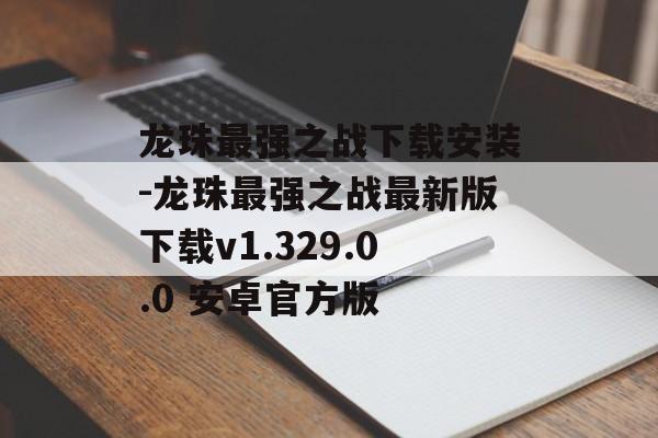 龙珠最强之战下载安装-龙珠最强之战最新版下载v1.329.0.0 安卓官方版